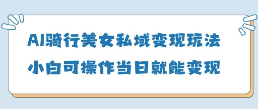 AI骑行美女私域变现玩法小白可操作当日变现5张-朽念云创