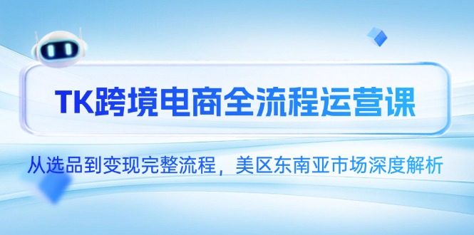 TK跨境电商全流程运营课，从选品到变现完整流程，美区东南亚市场深度解析-朽念云创