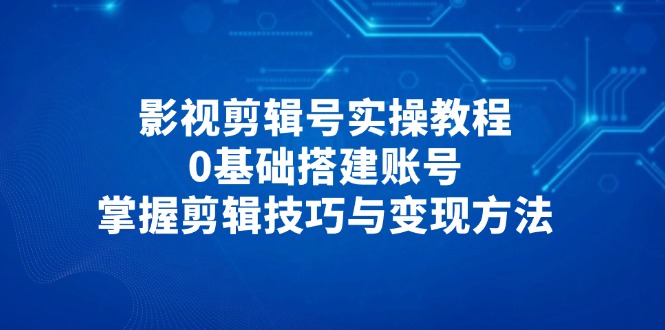 影视剪辑号实操教程，0基础搭建账号，掌握剪辑技巧与变现方法-朽念云创