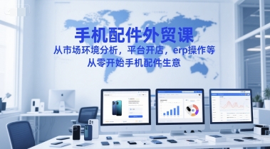 手机配件外贸课，从市场环境分析，平台开店，erp操作等，从零开始手机配件生意-朽念云创