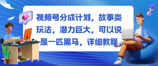 视频号分成计划，故事类玩法，潜力巨大，可以说是一匹黑马，详细教程-朽念云创