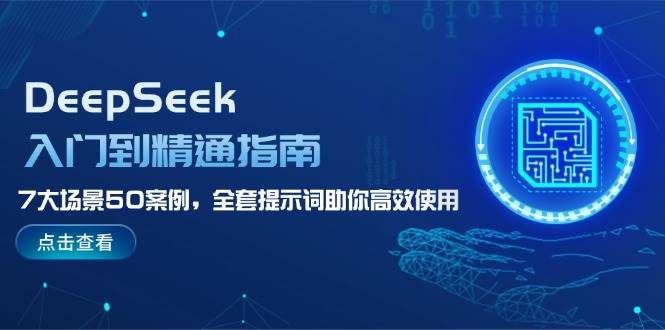 DeepSeek入门到精通指南，7大场景50案例，全套提示词助你高效使用-朽念云创