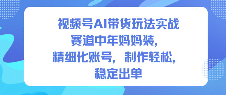 视频号AI带货玩法实战，赛道中年妈妈装，精细化账号，制作轻松，稳定出单-朽念云创