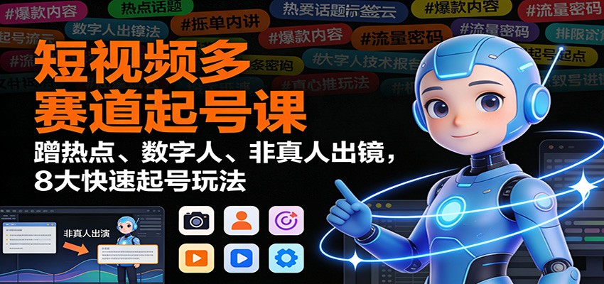 短视频多赛道起号课：蹭热点、数字人、非真人出镜，8大快速起号玩法-朽念云创