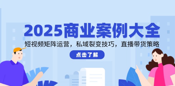 2025商业案例大全，短视频矩阵运营，私域裂变技巧，直播带货策略-朽念云创