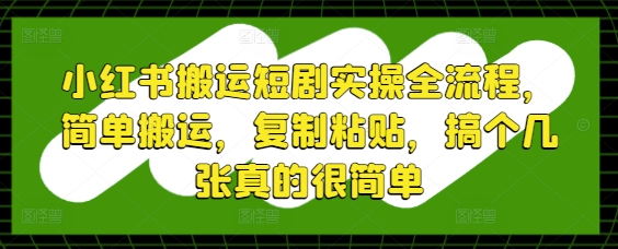 小红书搬运短剧实操全流程,简单搬运,复制粘贴,搞个几张真的很简单-朽念云创