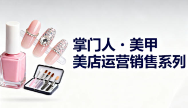 美甲店运营销售系列，助力美甲店老板及从业者提升运营、销售与管理能力-朽念云创