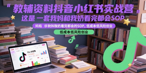 教辅资料抖音小红书实战营，这是一套我妈和我奶看完都会的SOP，低成本低风险创业(更新)-朽念云创