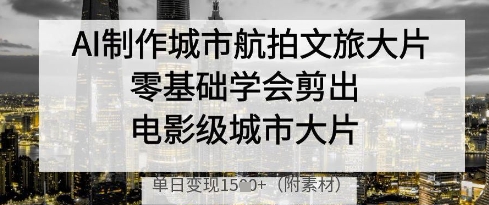 AI制作城市航拍文旅大片,零基础学会剪出电影级城市大片,单日变现多张-朽念云创