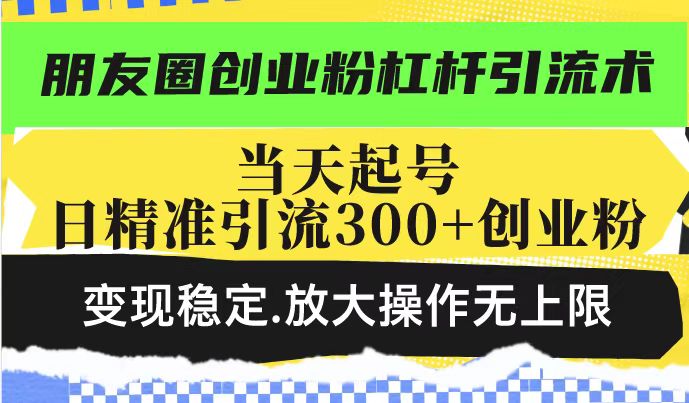 朋友圈创业粉杠杆引流术，投产高轻松日引300+创业粉，变现稳定.放大操…-朽念云创