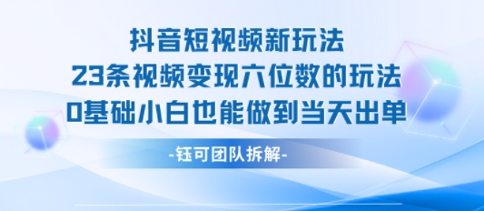 抖音短视频新玩法,23条视频变现六位数,0基础小白也能做到当天出单-朽念云创