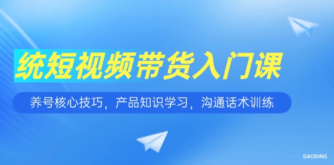 短视频带货入门课,养号核心技巧,产品知识学习,沟通话术训练-朽念云创