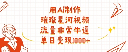 用Ai制作璀璨星河视频，流量非常牛逼，单日变现多张-朽念云创