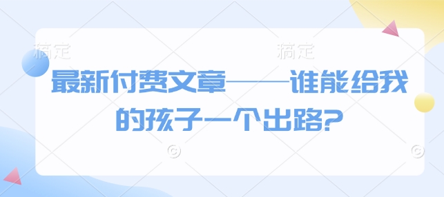 最新付费文章——谁能给我的孩子一个出路?-朽念云创