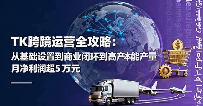 TK跨境运营全攻略：从基础设置到商业闭环到低成本量产，月净利润超5万美元-朽念云创