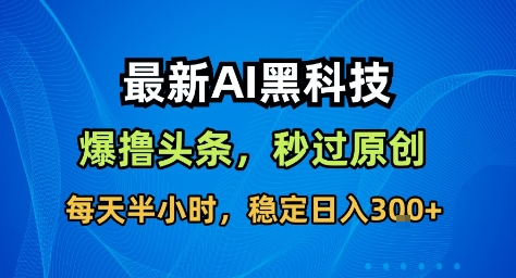 最新AI黑科技撸头条收益软件，无需指令，原创度直接拉满，每日稳定收益3张【揭秘】-朽念云创
