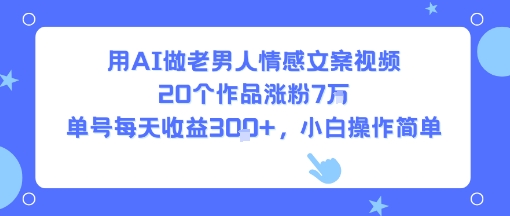 用AI做老男人情感文案视频，20个作品涨粉7W，单号每天收益3张+，小白操作简单-朽念云创