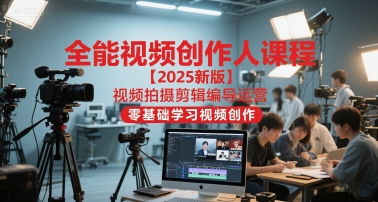 全能视频创作人课程【2025新版】视频拍摄剪辑编导运营，零基础学习视频创作-朽念云创