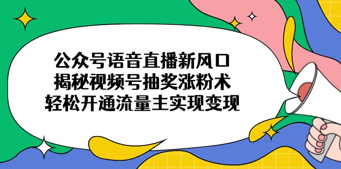 公众号语音直播新风口，揭秘视频号抽奖涨粉术，轻松开通流量主实现变现-朽念云创