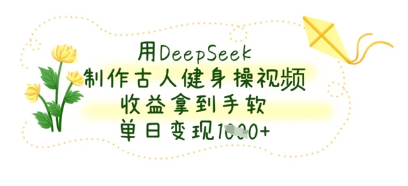 用DeepSeek制作古人健身操视频，收益拿到手软，单日变现数张-朽念云创