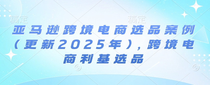 亚马逊跨境电商选品案例(更新2025年4月)，跨境电商利基选品-朽念云创