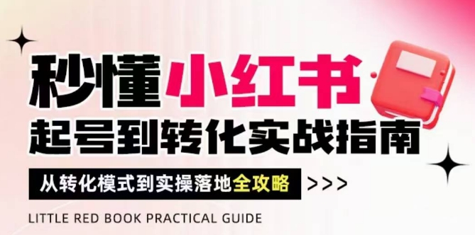 秒懂小红书-起号到转化实战指南，​从转化模式到实操落地全攻略，让你破解流量玄学，做得有结果-朽念云创