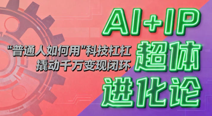 AI+IP超体进化论：普通人如何用“科技杠杆”撬动千万变现闭环？-朽念云创