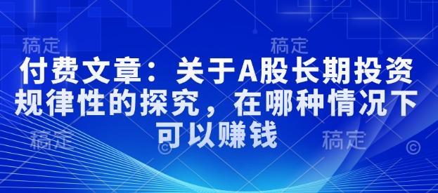 付费文章：关于A股长期投资规律性的探究，在哪种情况下可以赚钱-朽念云创