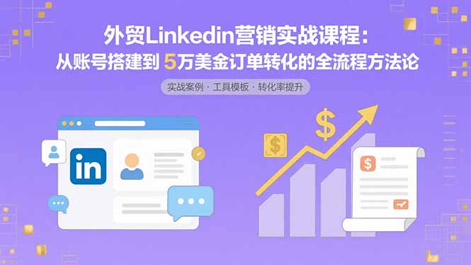 外贸LinkedIn营销实战课程：从账号搭建到5万美金订单转化的全流程方法论-朽念云创