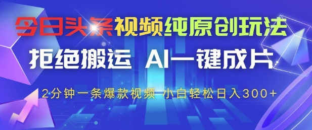 今日头条视频纯原创玩法，拒绝搬运，AI一键成片， 2分钟一条爆款视频，小白也能轻松日入3张+【揭秘】-朽念云创