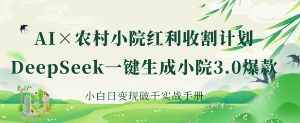 AI+农村小院红利收割：DeepSeek一键生成小院3.0爆款，小白日变现破千实战手册-朽念云创