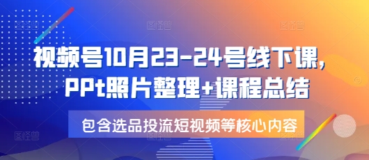 视频号10月23-24号线下课，PPt照片整理+课程总结，包含选品投流短视频等核心内容-朽念云创