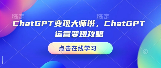 ChatGPT变现大师班,ChatGPT运营变现攻略