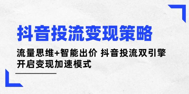 抖音投流变现策略：流量思维+智能出价 抖音投流双引擎 开启变现加速模式-朽念云创