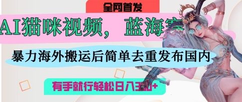 AI猫咪视频蓝海赛道，操作简单，直接海外搬运，简单去重，操作简单，有手就行日入3张-朽念云创