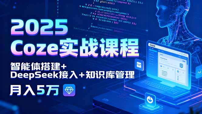 2025 Coze实战课程，智能体搭建+DeepSeek接入+知识库管理，月入5万-朽念云创