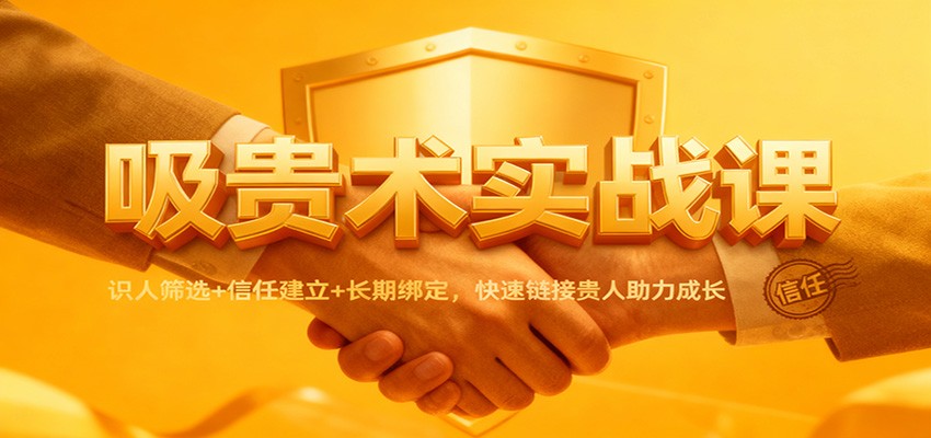 吸贵术实战课：识人筛选+信任建立+长期绑定，快速链接贵人助力成长-朽念云创