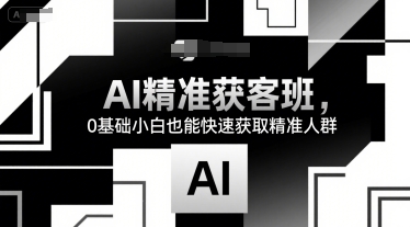 AI精准获客班，0基础小白也能快速获取精准人群-朽念云创