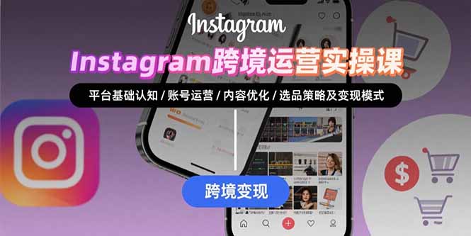 Instagram跨境运营实战：平台认知/账号运营/内容优化/选品策略及变现模式-朽念云创