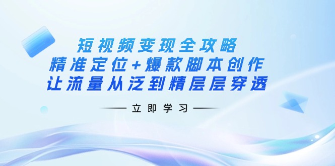 短视频变现全攻略：精准定位+爆款脚本创作，让流量从泛到精层层穿透-朽念云创