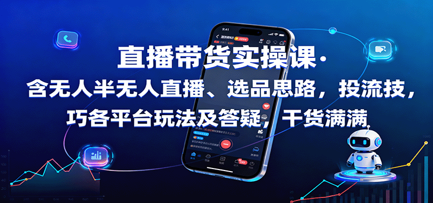 直播带货实操课：含无人半无人直播、选品思路，投流技巧，各平台玩法及答疑，干货满满-朽念云创