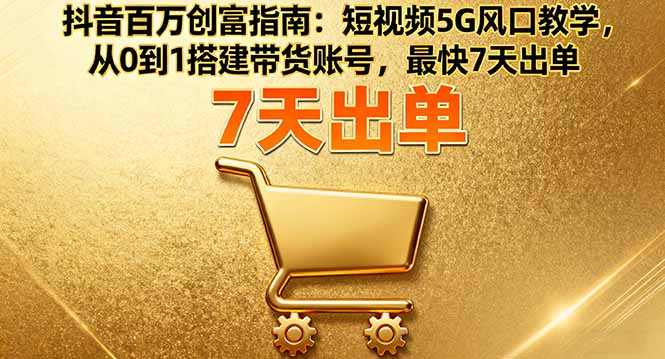 抖音百万创富指南:短视频5G风口教学,从0到1搭建带货账号,最快7天出单-朽念云创