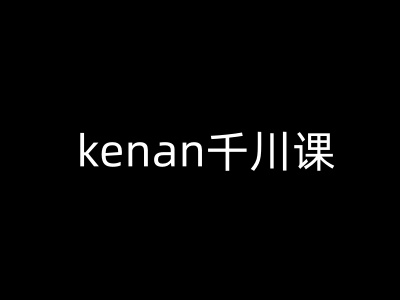 kenan千川课-kenan抖音电商巨量千川教程-朽念云创