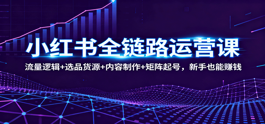 小红书全链路运营课:流量逻辑+选品货源+内容制作+矩阵起号,新手也能赚钱-朽念云创