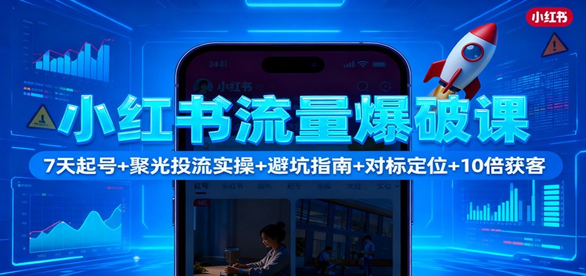 小红书流量爆破课：7天起号+聚光投流实操+避坑指南+对标定位+10倍获客-朽念云创