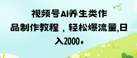 视频号ai养生类作品制作教程，轻松爆流量，日入数张-朽念云创