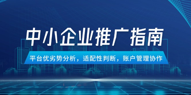 中小企业竞价推广指南，平台优劣势分析，适配性判断，账户管理协作-朽念云创