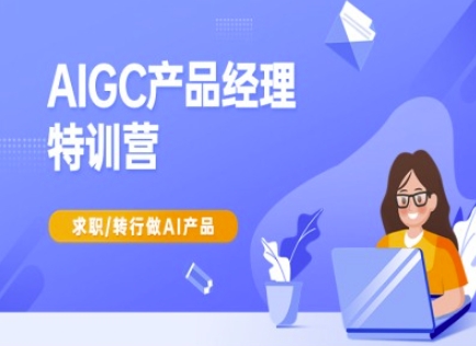 AIGC产品经理特训营-产品经理较教程,求职转行做AI产品-朽念云创