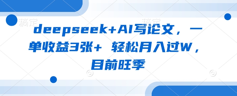 deepseek+AI写论文，一单收益3张+ 轻松月入过W，目前旺季-朽念云创