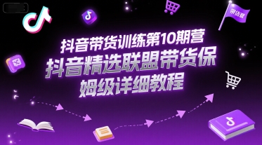 抖音带货训练第10期营，抖音精选联盟带货保姆级详细教程-朽念云创